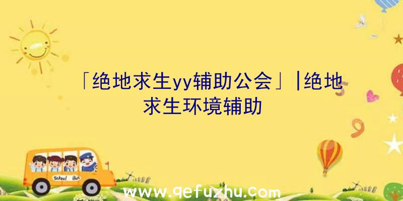 「绝地求生yy辅助公会」|绝地求生环境辅助